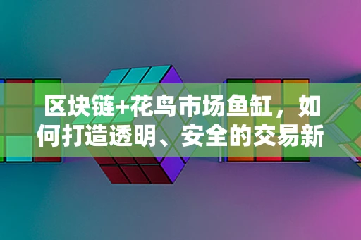 区块链+花鸟市场鱼缸，如何打造透明、安全的交易新生态？