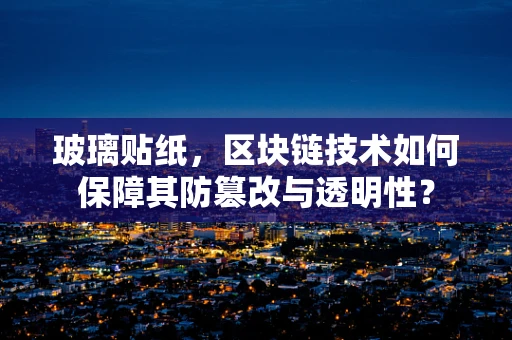玻璃贴纸，区块链技术如何保障其防篡改与透明性？