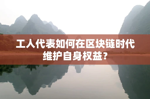 工人代表如何在区块链时代维护自身权益？