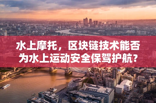 水上摩托，区块链技术能否为水上运动安全保驾护航？