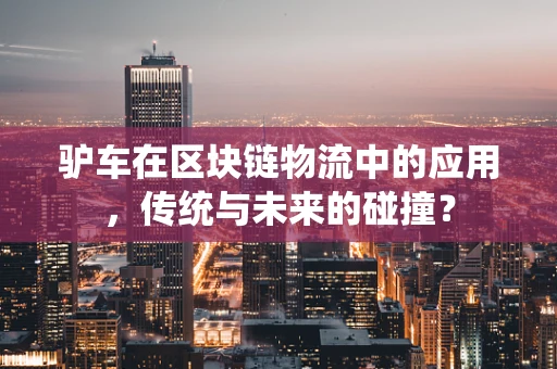 驴车在区块链物流中的应用，传统与未来的碰撞？