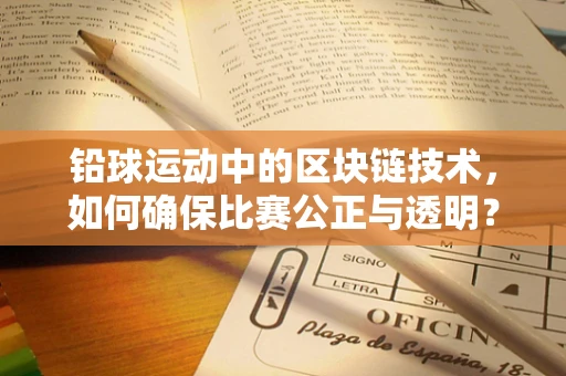铅球运动中的区块链技术，如何确保比赛公正与透明？