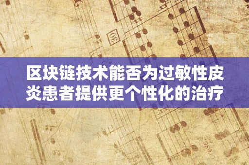 区块链技术能否为过敏性皮炎患者提供更个性化的治疗方案？