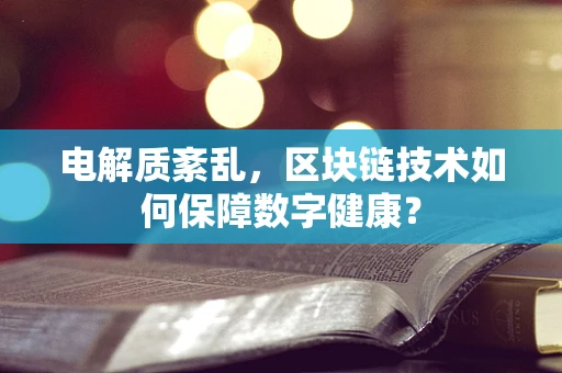 电解质紊乱，区块链技术如何保障数字健康？