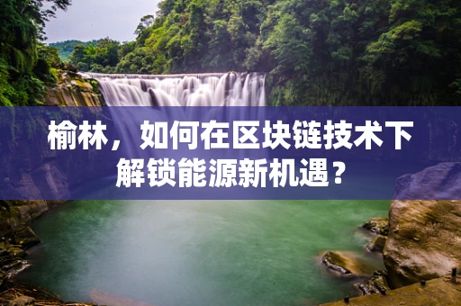 榆林，如何在区块链技术下解锁能源新机遇？