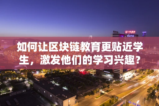 如何让区块链教育更贴近学生，激发他们的学习兴趣？