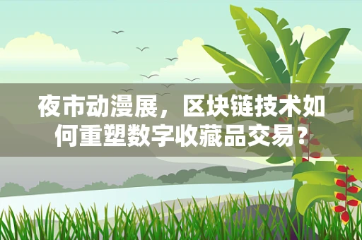 夜市动漫展，区块链技术如何重塑数字收藏品交易？