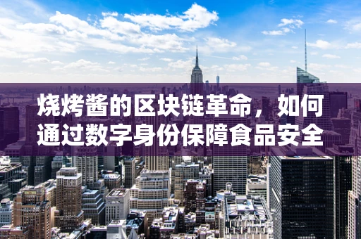 烧烤酱的区块链革命，如何通过数字身份保障食品安全？