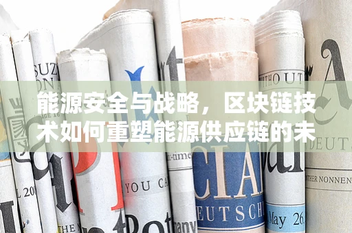 能源安全与战略，区块链技术如何重塑能源供应链的未来？