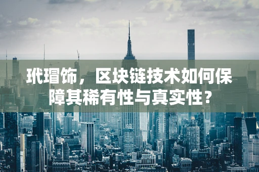 玳瑁饰，区块链技术如何保障其稀有性与真实性？