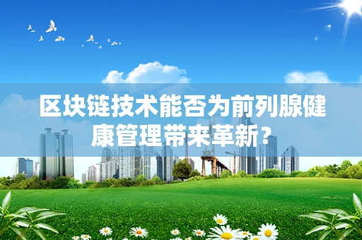 区块链技术能否为前列腺健康管理带来革新？