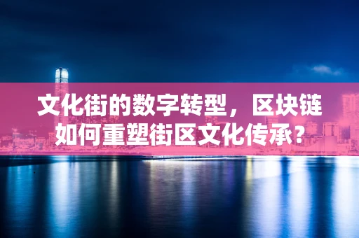 文化街的数字转型，区块链如何重塑街区文化传承？