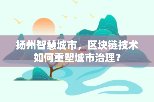 扬州智慧城市，区块链技术如何重塑城市治理？