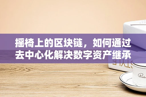 摇椅上的区块链，如何通过去中心化解决数字资产继承的难题？