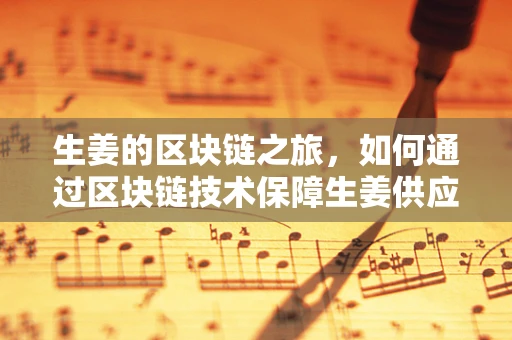 生姜的区块链之旅，如何通过区块链技术保障生姜供应链的透明与安全？