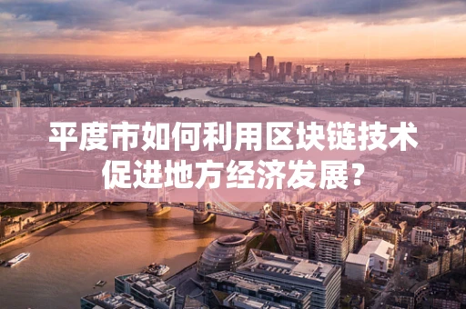 平度市如何利用区块链技术促进地方经济发展？