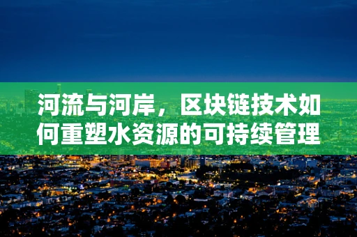 河流与河岸，区块链技术如何重塑水资源的可持续管理？