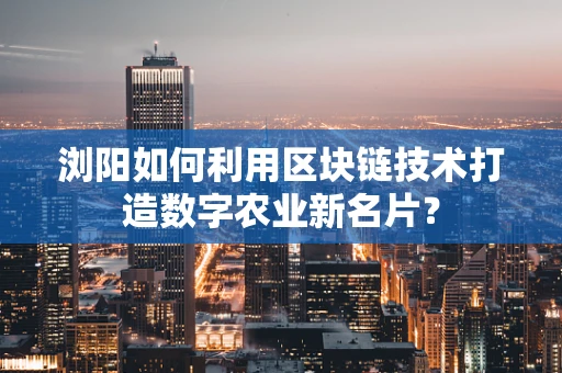 浏阳如何利用区块链技术打造数字农业新名片？