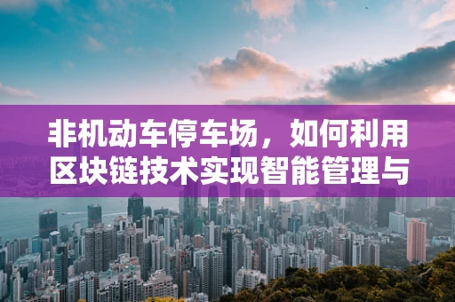非机动车停车场，如何利用区块链技术实现智能管理与安全保障？