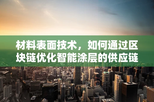 材料表面技术，如何通过区块链优化智能涂层的供应链管理？