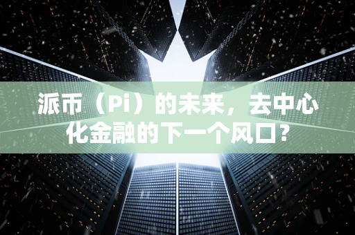 派币（Pi）的未来，去中心化金融的下一个风口？