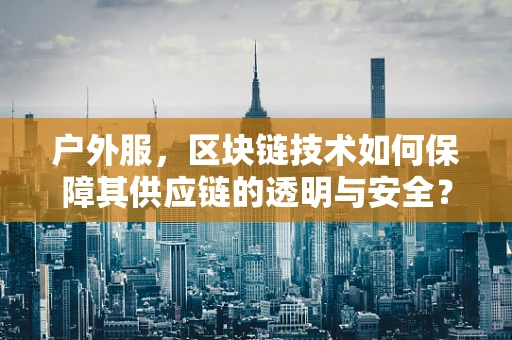 户外服，区块链技术如何保障其供应链的透明与安全？
