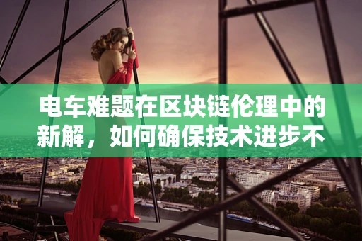 电车难题在区块链伦理中的新解，如何确保技术进步不偏离道德轨道？