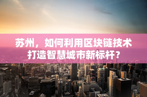 苏州，如何利用区块链技术打造智慧城市新标杆？