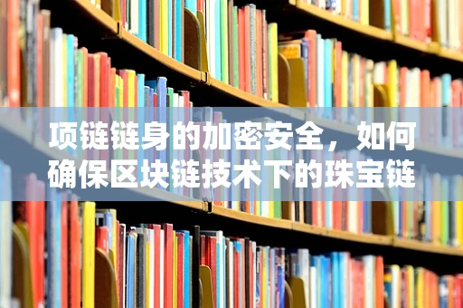 项链链身的加密安全，如何确保区块链技术下的珠宝链身数据不可篡改？