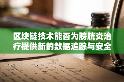 区块链技术能否为膀胱炎治疗提供新的数据追踪与安全共享方案？