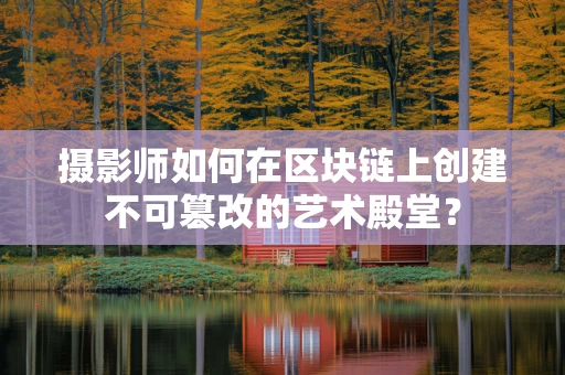 摄影师如何在区块链上创建不可篡改的艺术殿堂？