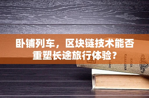 卧铺列车，区块链技术能否重塑长途旅行体验？