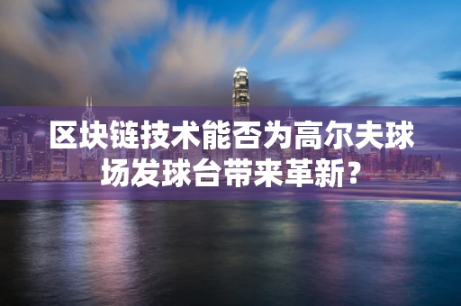 区块链技术能否为高尔夫球场发球台带来革新？