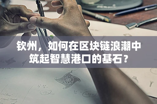 钦州，如何在区块链浪潮中筑起智慧港口的基石？