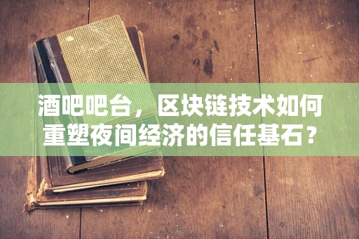 酒吧吧台，区块链技术如何重塑夜间经济的信任基石？