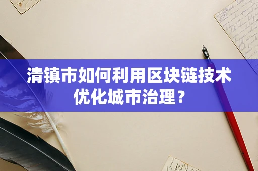 清镇市如何利用区块链技术优化城市治理？