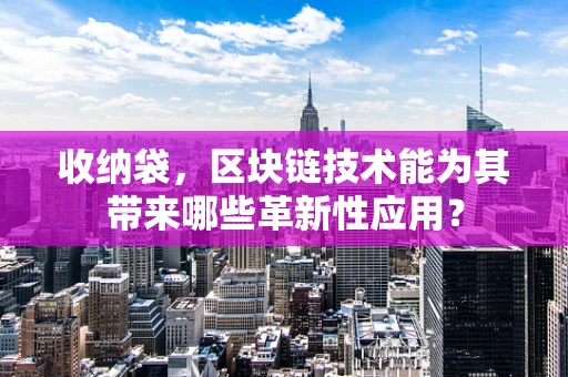 收纳袋，区块链技术能为其带来哪些革新性应用？