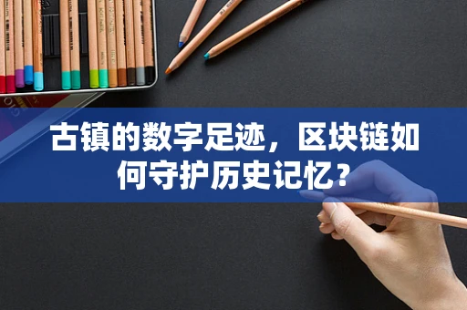古镇的数字足迹，区块链如何守护历史记忆？