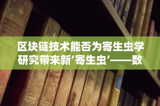 区块链技术能否为寄生虫学研究带来新‘寄生虫’——数据安全与隐私的守护者？