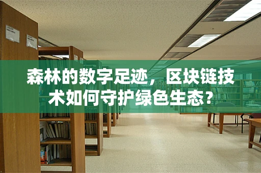 森林的数字足迹，区块链技术如何守护绿色生态？