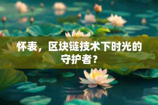 怀表，区块链技术下时光的守护者？