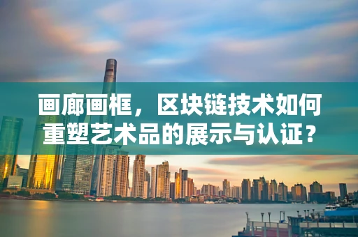 画廊画框，区块链技术如何重塑艺术品的展示与认证？