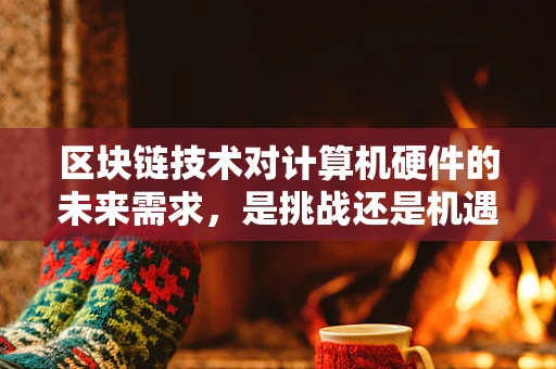区块链技术对计算机硬件的未来需求，是挑战还是机遇？