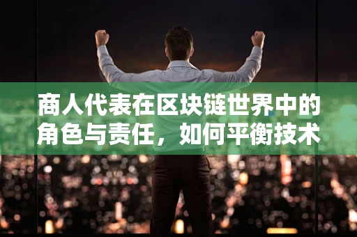 商人代表在区块链世界中的角色与责任，如何平衡技术与商业利益？