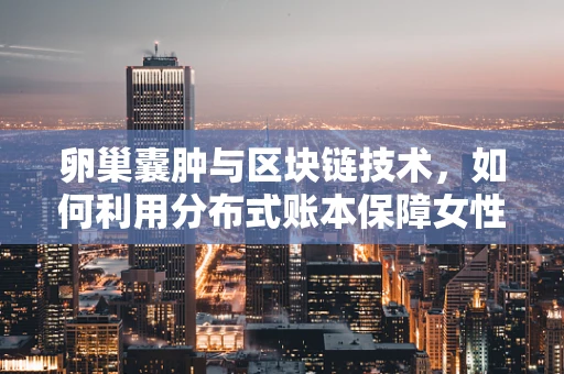卵巢囊肿与区块链技术，如何利用分布式账本保障女性健康数据安全？