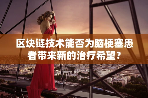 区块链技术能否为脑梗塞患者带来新的治疗希望？