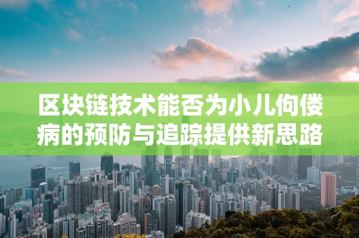 区块链技术能否为小儿佝偻病的预防与追踪提供新思路？