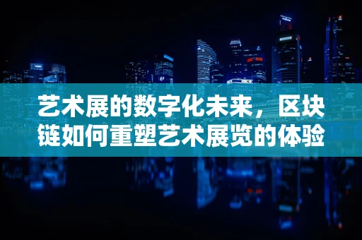 艺术展的数字化未来，区块链如何重塑艺术展览的体验与价值？
