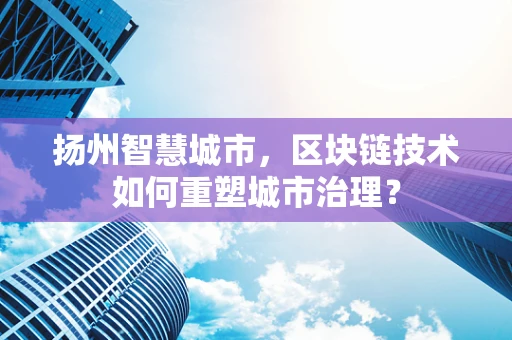 扬州智慧城市，区块链技术如何重塑城市治理？