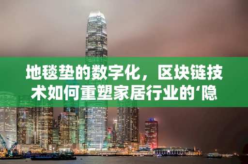 地毯垫的数字化，区块链技术如何重塑家居行业的‘隐形冠军’？